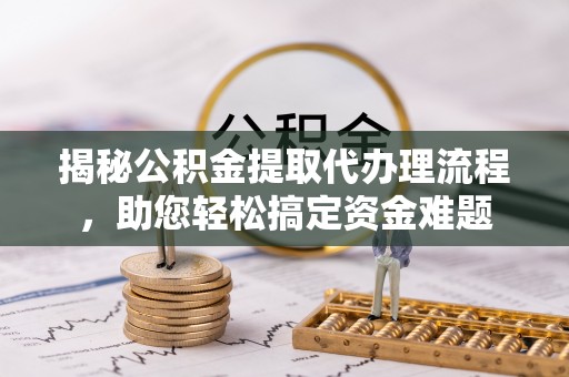 闽侯揭秘公积金提取代办理流程，助您轻松搞定资金难题