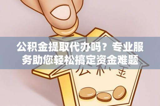 闽侯公积金提取代办吗？专业服务助您轻松搞定资金难题