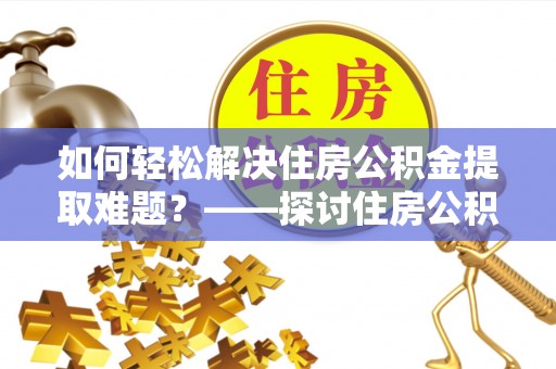 闽侯如何轻松解决住房公积金提取难题？——探讨住房公积金提取代办服务