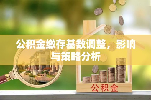 闽侯公积金缴存基数调整，影响与策略分析