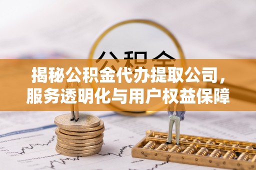 闽侯揭秘公积金代办提取公司，服务透明化与用户权益保障