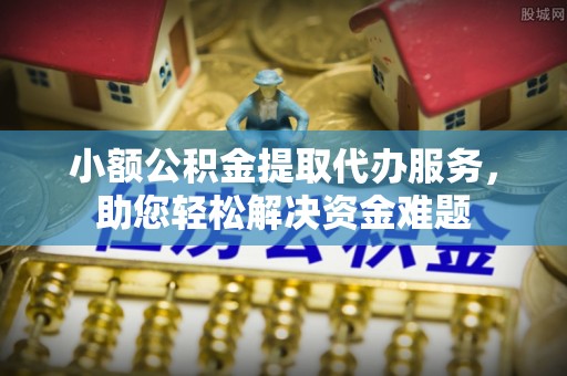 闽侯小额公积金提取代办服务，助您轻松解决资金难题