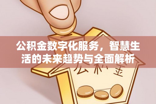 闽侯公积金数字化服务，智慧生活的未来趋势与全面解析