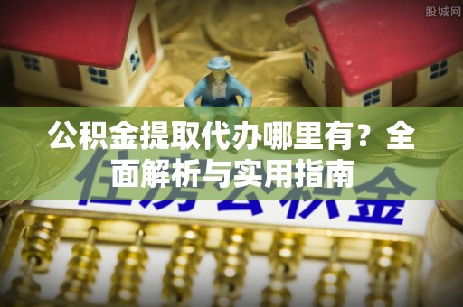 闽侯公积金提取代办哪里有？全面解析与实用指南