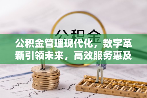 闽侯公积金管理现代化，数字革新引领未来，高效服务惠及民生