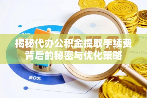 闽侯揭秘代办公积金提取手续费背后的秘密与优化策略