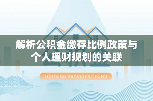 闽侯解析公积金缴存比例政策与个人理财规划的关联
