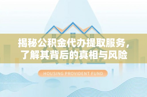 闽侯揭秘公积金代办提取服务，了解其背后的真相与风险