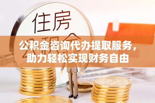 闽侯公积金咨询代办提取服务，助力轻松实现财务自由