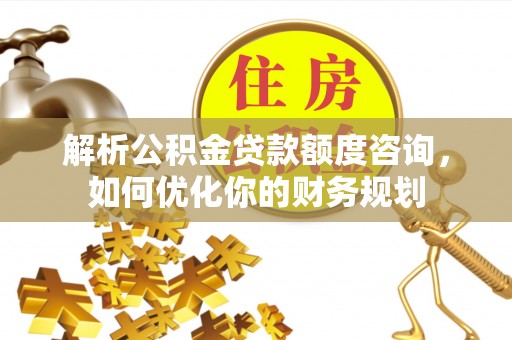 闽侯解析公积金贷款额度咨询，如何优化你的财务规划