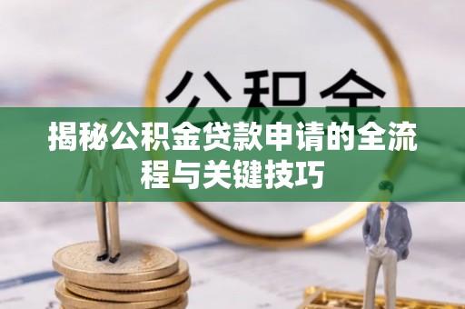 闽侯揭秘公积金贷款申请的全流程与关键技巧