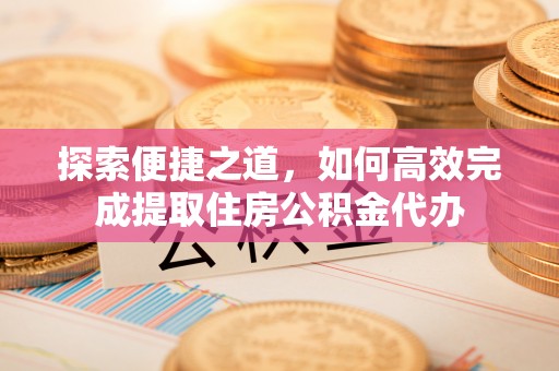 闽侯探索便捷之道，如何高效完成提取住房公积金代办