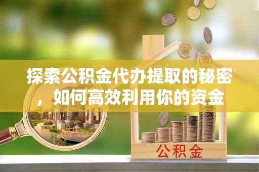 闽侯探索公积金代办提取的秘密，如何高效利用你的资金