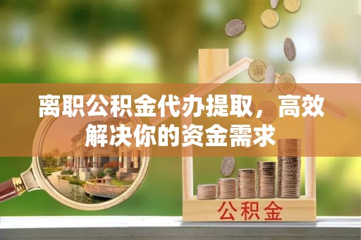 闽侯离职公积金代办提取，高效解决你的资金需求
