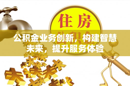 闽侯公积金业务创新，构建智慧未来，提升服务体验