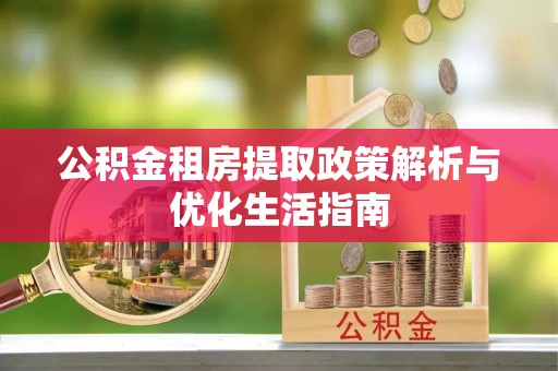 闽侯公积金租房提取政策解析与优化生活指南