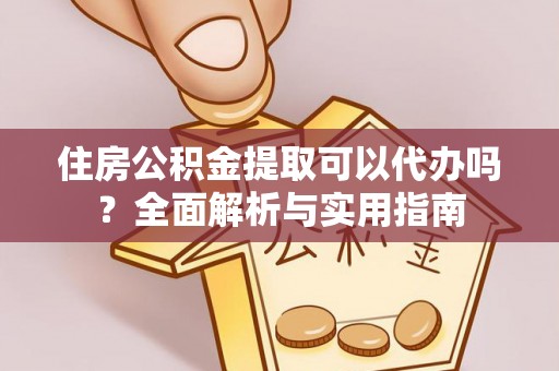闽侯住房公积金提取可以代办吗？全面解析与实用指南