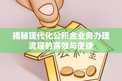 闽侯揭秘现代化公积金业务办理流程的高效与便捷