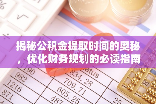 闽侯揭秘公积金提取时间的奥秘，优化财务规划的必读指南