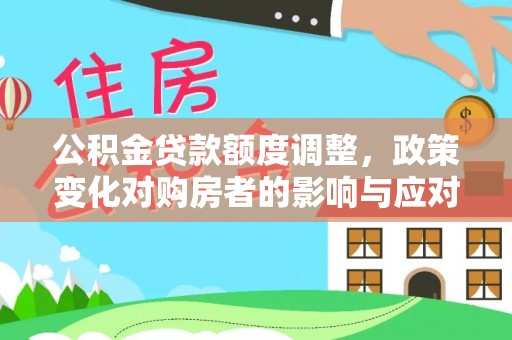 闽侯公积金贷款额度调整，政策变化对购房者的影响与应对策略