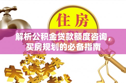闽侯解析公积金贷款额度咨询，买房规划的必备指南