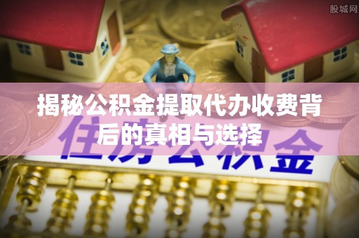 闽侯揭秘公积金提取代办收费背后的真相与选择
