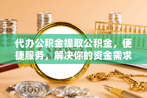 闽侯代办公积金提取公积金，便捷服务，解决你的资金需求