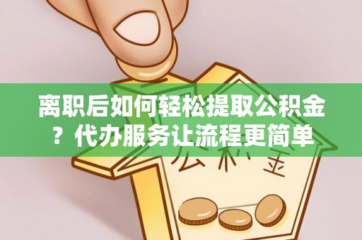 闽侯离职后如何轻松提取公积金？代办服务让流程更简单