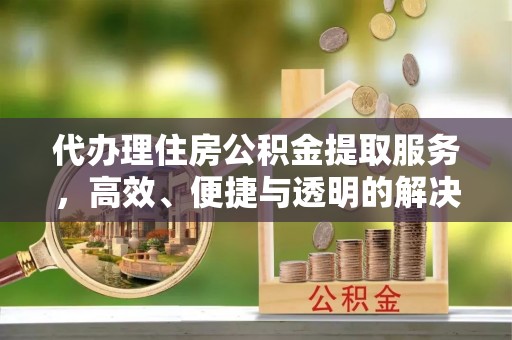 闽侯代办理住房公积金提取服务，高效、便捷与透明的解决方案