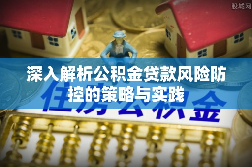 闽侯深入解析公积金贷款风险防控的策略与实践
