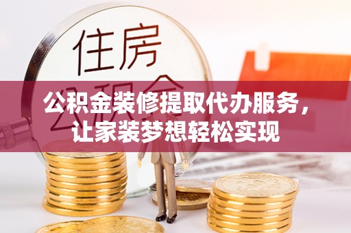 闽侯公积金装修提取代办服务，让家装梦想轻松实现