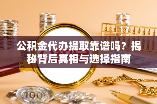闽侯公积金代办提取靠谱吗？揭秘背后真相与选择指南