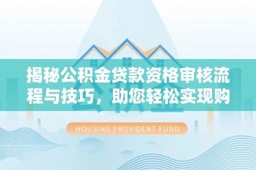 闽侯揭秘公积金贷款资格审核流程与技巧，助您轻松实现购房梦想