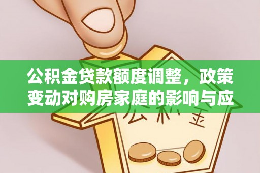 闽侯公积金贷款额度调整，政策变动对购房家庭的影响与应对策略