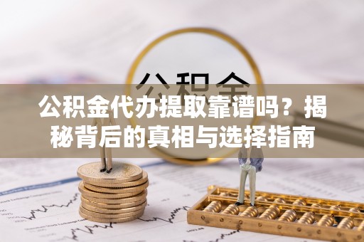 闽侯公积金代办提取靠谱吗？揭秘背后的真相与选择指南