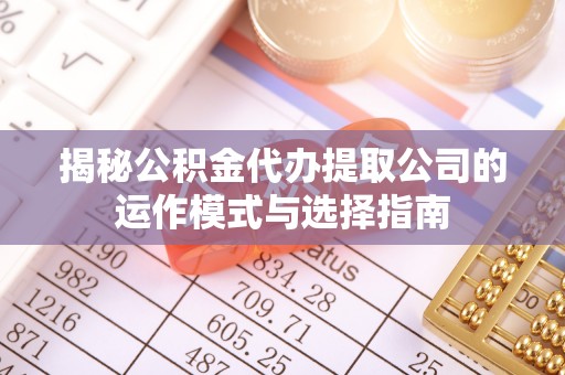 闽侯揭秘公积金代办提取公司的运作模式与选择指南