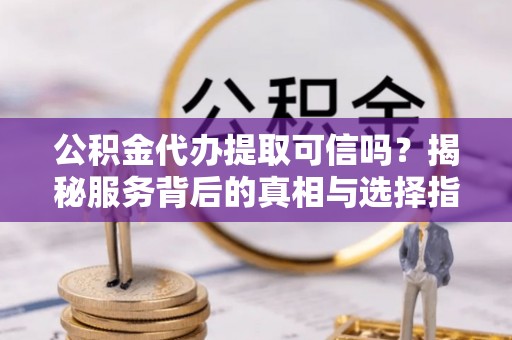闽侯公积金代办提取可信吗？揭秘服务背后的真相与选择指南