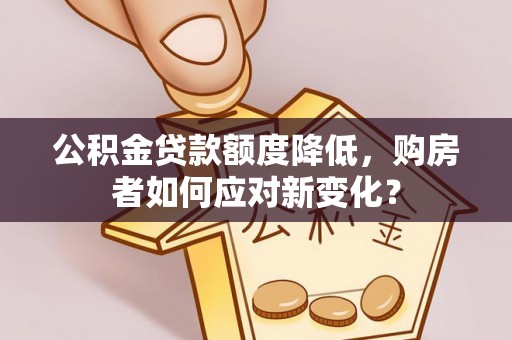 闽侯公积金贷款额度降低，购房者如何应对新变化？