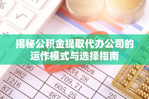 闽侯揭秘公积金提取代办公司的运作模式与选择指南