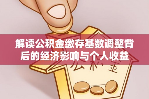 闽侯解读公积金缴存基数调整背后的经济影响与个人收益