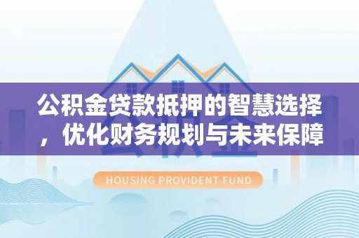 闽侯公积金贷款抵押的智慧选择，优化财务规划与未来保障