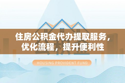 闽侯住房公积金代办提取服务，优化流程，提升便利性