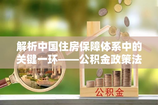 闽侯解析中国住房保障体系中的关键一环——公积金政策法规的演变与影响