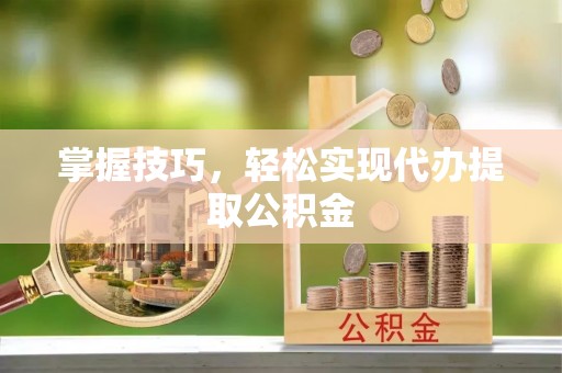 闽侯掌握技巧，轻松实现代办提取公积金