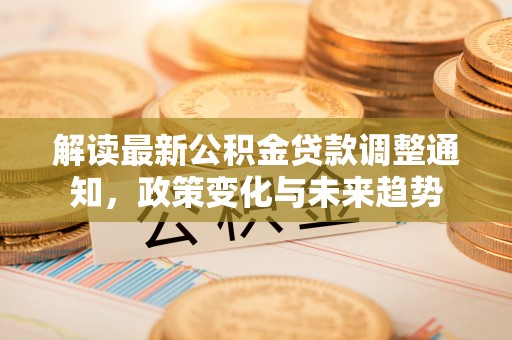 闽侯解读最新公积金贷款调整通知，政策变化与未来趋势