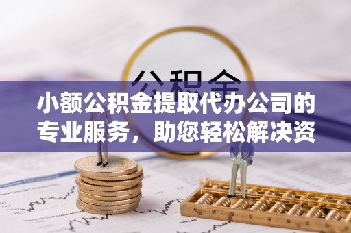 闽侯小额公积金提取代办公司的专业服务，助您轻松解决资金难题