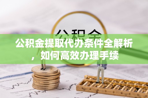 闽侯公积金提取代办条件全解析，如何高效办理手续
