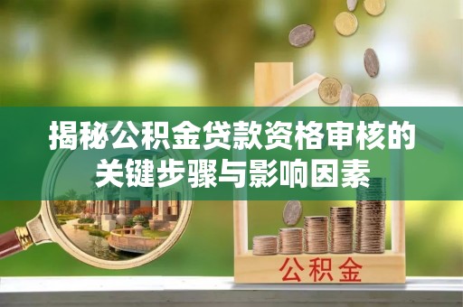 闽侯揭秘公积金贷款资格审核的关键步骤与影响因素