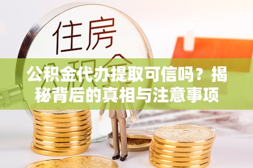 闽侯公积金代办提取可信吗？揭秘背后的真相与注意事项