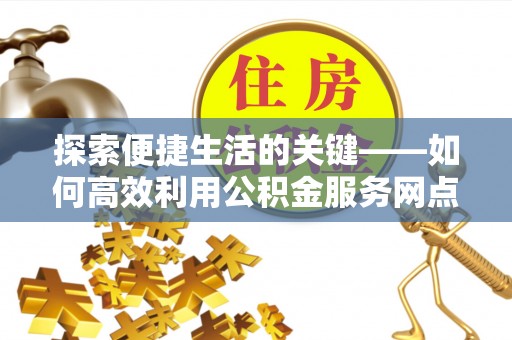 闽侯探索便捷生活的关键——如何高效利用公积金服务网点查询功能